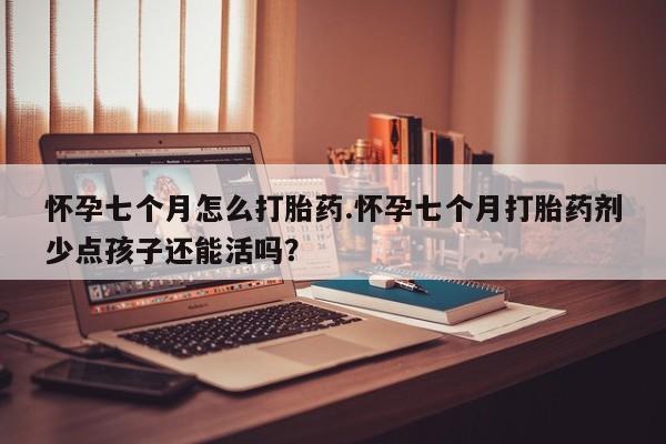 网上米索前列醇在线购买，怀孕七个月怎么打胎药.怀孕七个月打胎药剂少点孩子还能活吗？