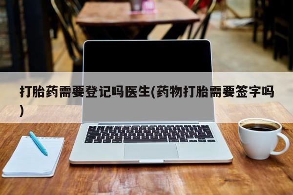 网上米索前列醇在线购买，打胎药需要登记吗医生(药物打胎需要签字吗)