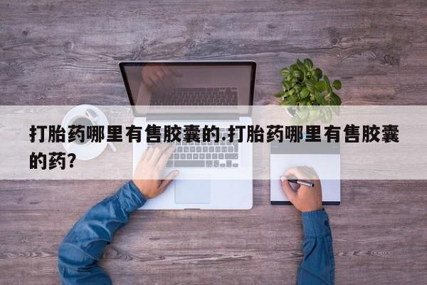 网上米索前列醇在线购买，打胎药哪里有售胶囊的.打胎药哪里有售胶囊的药？
