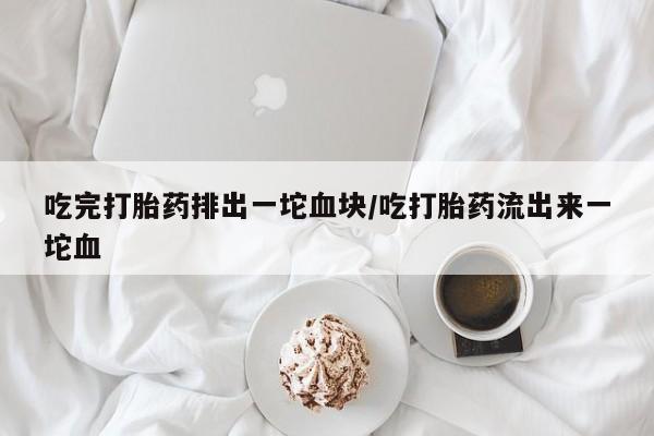 网上米索前列醇在线购买，吃完打胎药排出一坨血块/吃打胎药流出来一坨血