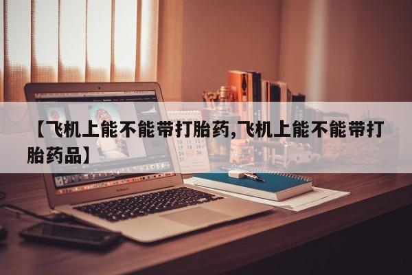 网上米索前列醇在线购买，【飞机上能不能带打胎药,飞机上能不能带打胎药品】