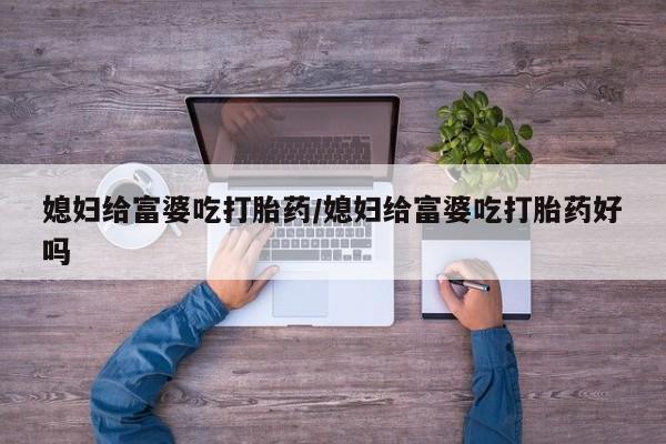 网上米索前列醇在线购买，媳妇给富婆吃打胎药/媳妇给富婆吃打胎药好吗
