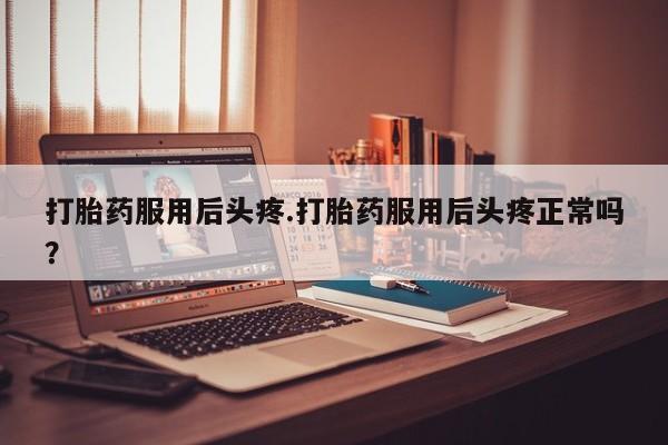 网上米索前列醇在线购买,打胎药服用后头疼.打胎药服用后头疼正常吗?