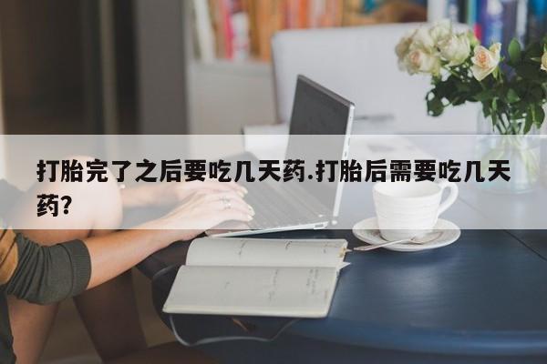 网上米索前列醇在线购买，打胎完了之后要吃几天药.打胎后需要吃几天药？