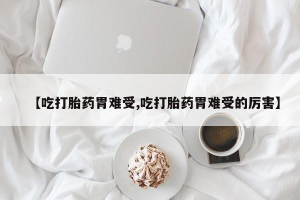 网上米索前列醇在线购买，【吃打胎药胃难受,吃打胎药胃难受的厉害】