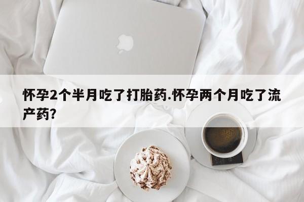 网上米索前列醇在线购买，怀孕2个半月吃了打胎药.怀孕两个月吃了流产药？