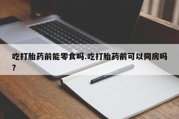 网上米索前列醇在线购买，吃打胎药前能零食吗.吃打胎药前可以同房吗？