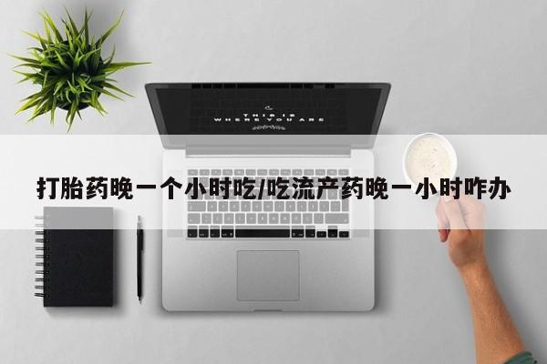网上米索前列醇在线购买，打胎药晚一个小时吃/吃流产药晚一小时咋办
