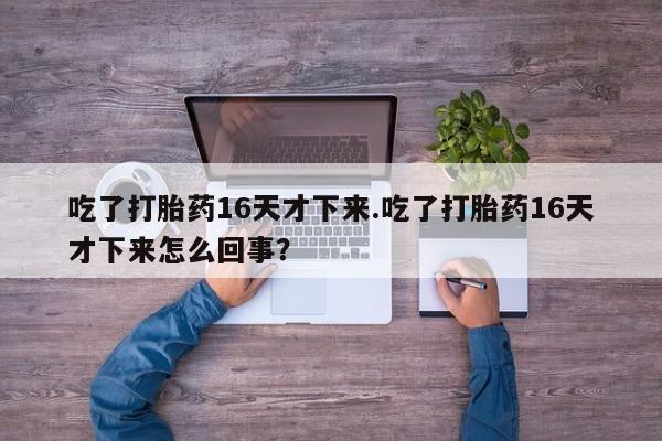 网上米索前列醇在线购买，吃了打胎药16天才下来.吃了打胎药16天才下来怎么回事？