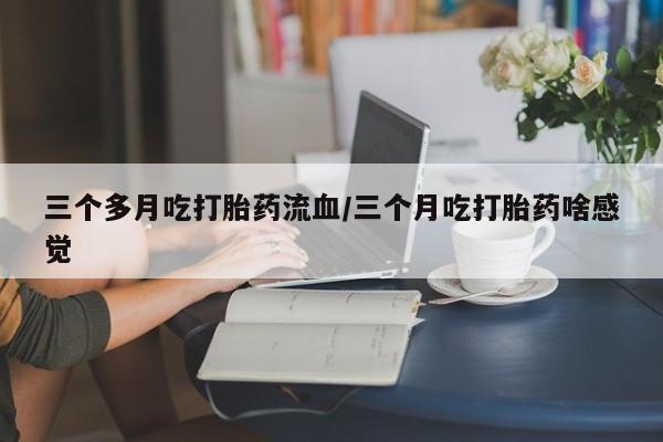 网上米索前列醇在线购买，三个多月吃打胎药流血/三个月吃打胎药啥感觉