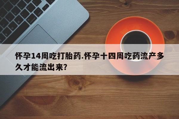 网上米索前列醇在线购买，怀孕14周吃打胎药.怀孕十四周吃药流产多久才能流出来？