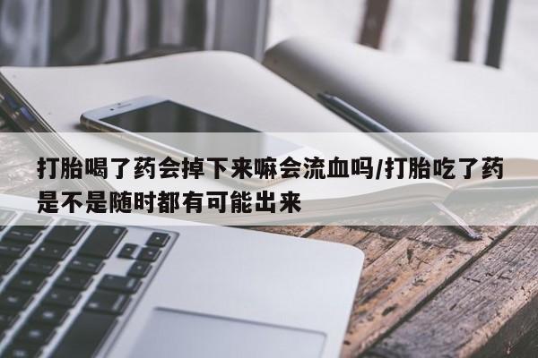 网上米索前列醇在线购买，打胎喝了药会掉下来嘛会流血吗/打胎吃了药是不是随时都有可能出来