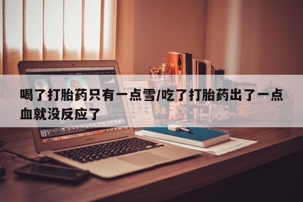 网上米索前列醇在线购买，喝了打胎药只有一点雪/吃了打胎药出了一点血就没反应了