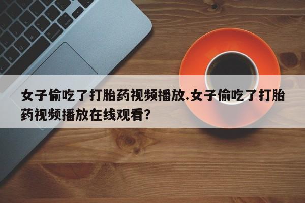 网上米索前列醇在线购买，女子偷吃了打胎药视频播放.女子偷吃了打胎药视频播放在线观看？