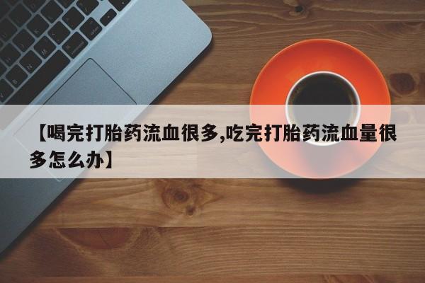 网上米索前列醇在线购买,【喝完打胎药流血很多,吃完打胎药流血量很多怎么办】