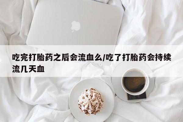 网上米索前列醇在线购买,吃完打胎药之后会流血么/吃了打胎药会持续流几天血