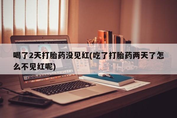 网上米索前列醇在线购买,喝了2天打胎药没见红(吃了打胎药两天了怎么不见红呢)