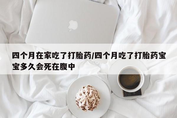 网上米索前列醇在线购买，四个月在家吃了打胎药/四个月吃了打胎药宝宝多久会死在腹中