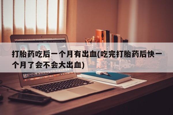 网上米索前列醇在线购买,打胎药吃后一个月有出血(吃完打胎药后快一个月了会不会大出血)