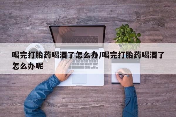 网上米索前列醇在线购买，喝完打胎药喝酒了怎么办/喝完打胎药喝酒了怎么办呢