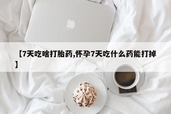 网上米索前列醇在线购买，【7天吃啥打胎药,怀孕7天吃什么药能打掉】