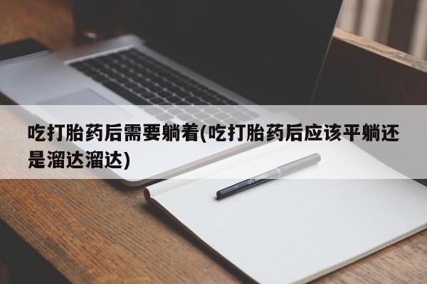 网上米索前列醇在线购买，吃打胎药后需要躺着(吃打胎药后应该平躺还是溜达溜达)