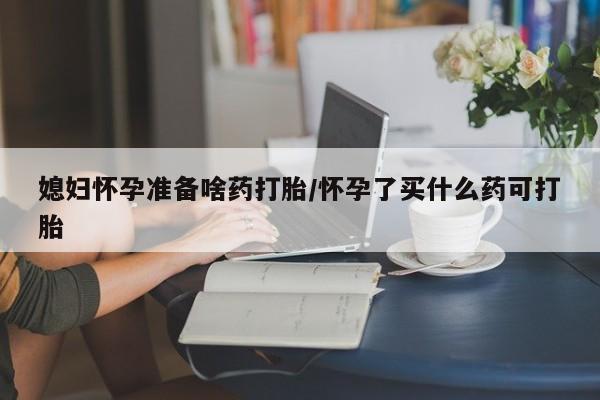 网上米索前列醇在线购买，媳妇怀孕准备啥药打胎/怀孕了买什么药可打胎