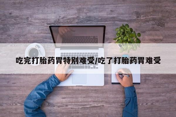 网上米索前列醇在线购买，吃完打胎药胃特别难受/吃了打胎药胃难受