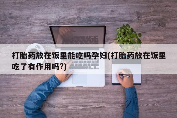 网上米索前列醇在线购买，打胎药放在饭里能吃吗孕妇(打胎药放在饭里吃了有作用吗?)