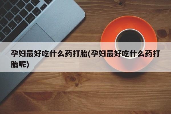 网上米索前列醇在线购买，孕妇最好吃什么药打胎(孕妇最好吃什么药打胎呢)