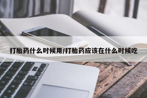 网上米索前列醇在线购买，打胎药什么时候用/打胎药应该在什么时候吃