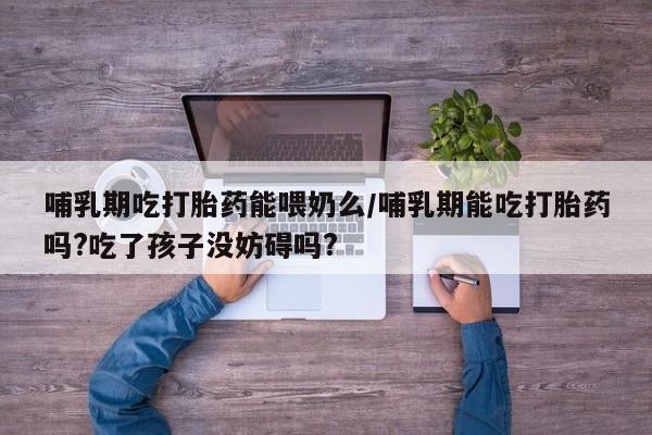 网上米索前列醇在线购买，哺乳期吃打胎药能喂奶么/哺乳期能吃打胎药吗?吃了孩子没妨碍吗?
