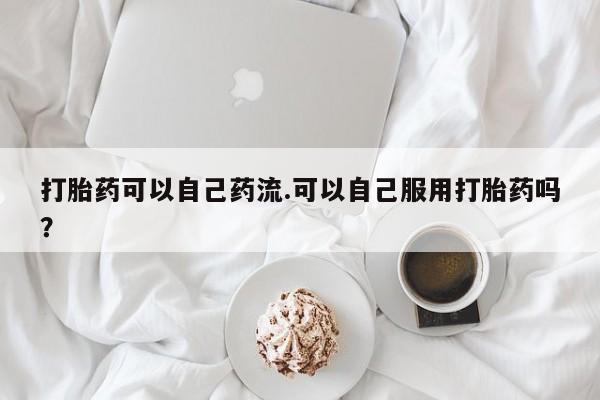 网上米索前列醇在线购买,打胎药可以自己药流.可以自己服用打胎药吗?