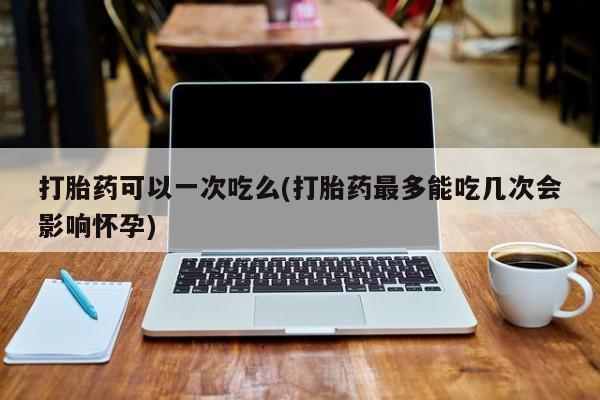 网上米索前列醇在线购买，打胎药可以一次吃么(打胎药最多能吃几次会影响怀孕)
