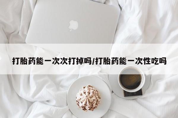网上米索前列醇在线购买,打胎药能一次次打掉吗/打胎药能一次性吃吗