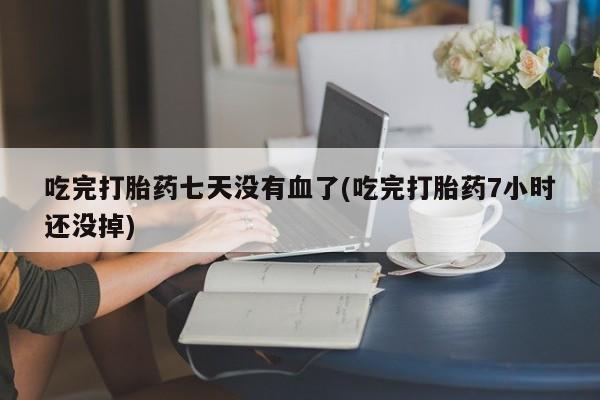 网上米索前列醇在线购买，吃完打胎药七天没有血了(吃完打胎药7小时还没掉)