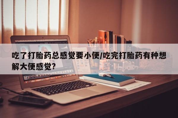 网上米索前列醇在线购买，吃了打胎药总感觉要小便/吃完打胎药有种想解大便感觉?
