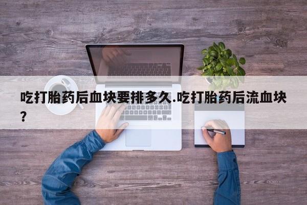 网上米索前列醇在线购买，吃打胎药后血块要排多久.吃打胎药后流血块？