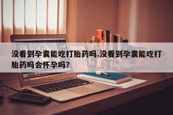 网上米索前列醇在线购买，没看到孕囊能吃打胎药吗.没看到孕囊能吃打胎药吗会怀孕吗？