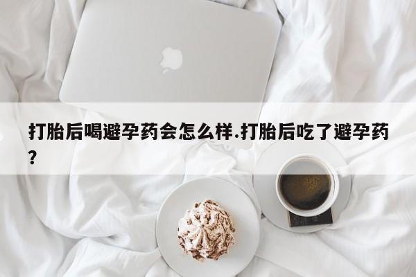 网上米索前列醇在线购买,打胎后喝避孕药会怎么样.打胎后吃了避孕药?